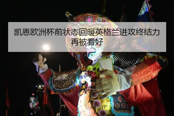 凯恩欧洲杯前状态回暖英格兰进攻终结力再被看好