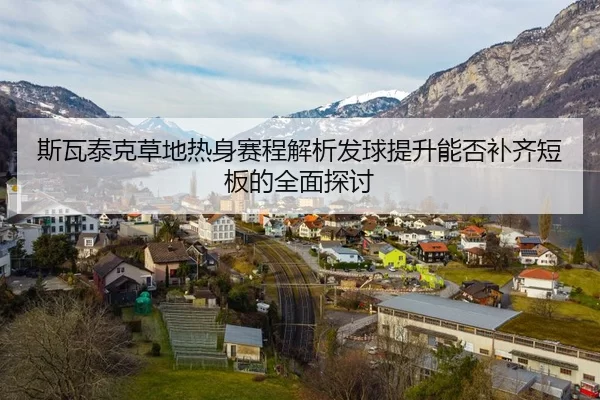 斯瓦泰克草地热身赛程解析发球提升能否补齐短板的全面探讨