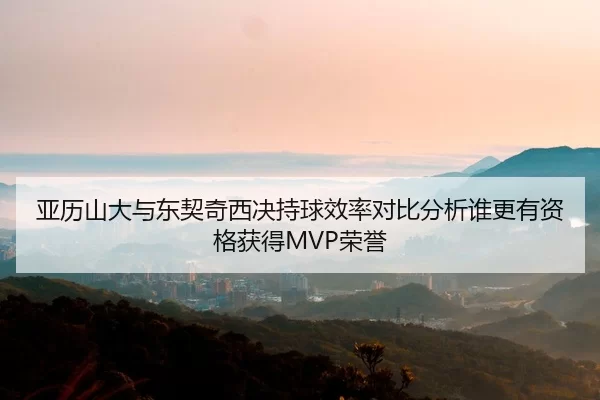 亚历山大与东契奇西决持球效率对比分析谁更有资格获得MVP荣誉