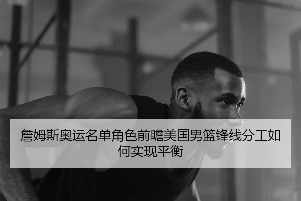 詹姆斯奥运名单角色前瞻美国男篮锋线分工如何实现平衡
