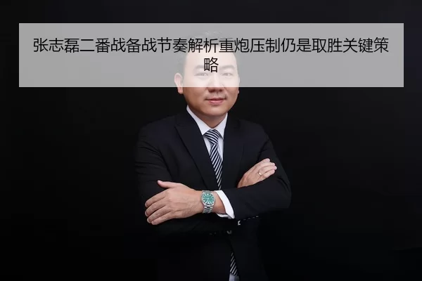 张志磊二番战备战节奏解析重炮压制仍是取胜关键策略