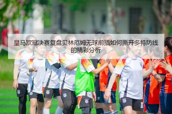 皇马欧冠决赛复盘贝林厄姆无球前插如何撕开多特防线的精彩分析（huangguantiyu）