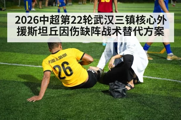 2026中超第22轮武汉三镇核心外援斯坦丘因伤缺阵战术替代方案（huangguantiyu）