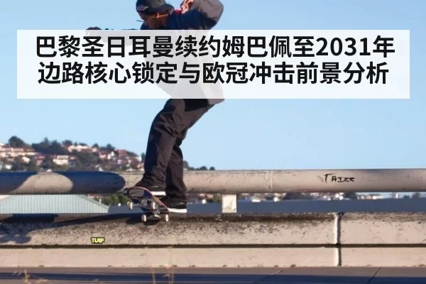 巴黎圣日耳曼续约姆巴佩至2031年边路核心锁定与欧冠冲击前景分析 - huangguantiyu