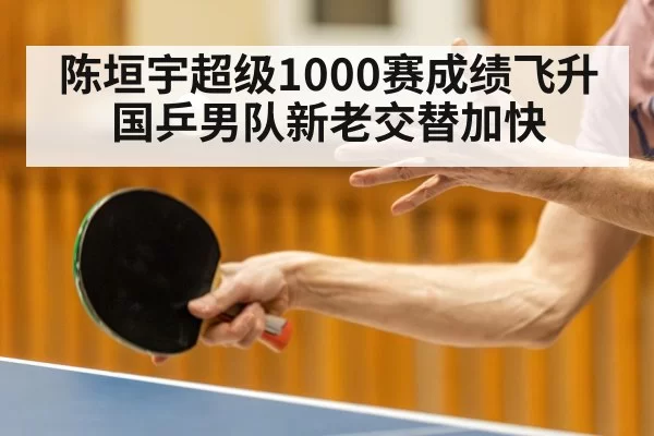 陈垣宇超级1000赛成绩飞升 国乒男队新老交替加快 | huangguantiyu