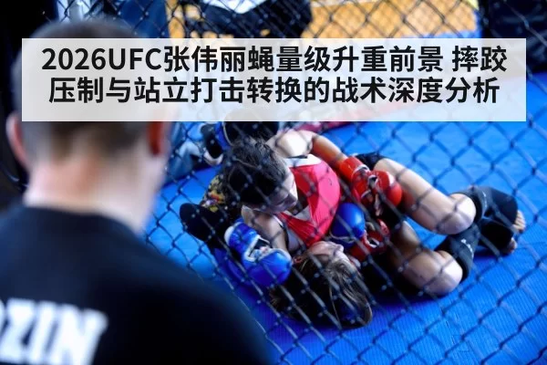 2026UFC张伟丽蝇量级升重前景 摔跤压制与站立打击转换的战术深度分析 | huangguantiyu