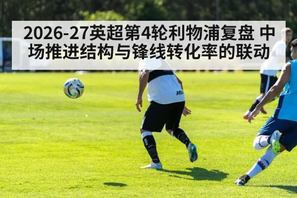 2026-27英超第4轮利物浦复盘 中场推进结构与锋线转化率的联动 - huangguantiyu