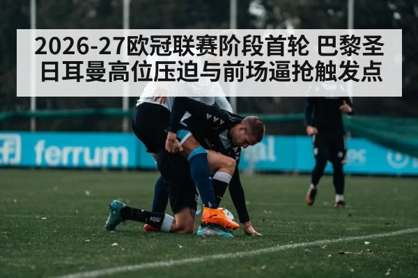 2026-27欧冠联赛阶段首轮 巴黎圣日耳曼高位压迫与前场逼抢触发点